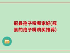 冠县孢子粉哪家好(冠县的孢子粉购买推荐)