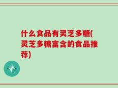 什么食品有灵芝多糖(灵芝多糖富含的食品推荐)