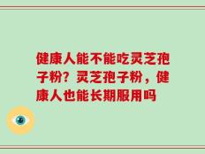 健康人能不能吃灵芝孢子粉？灵芝孢子粉，健康人也能长期服用吗