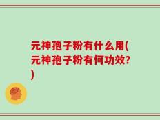 元神孢子粉有什么用(元神孢子粉有何功效？)