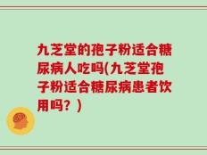 九芝堂的孢子粉适合糖尿病人吃吗(九芝堂孢子粉适合糖尿病患者饮用吗？)