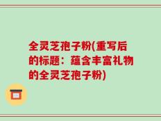 全灵芝孢子粉(重写后的标题：蕴含丰富礼物的全灵芝孢子粉)