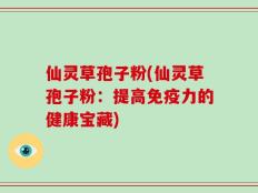 仙灵草孢子粉(仙灵草孢子粉：提高免疫力的健康宝藏)