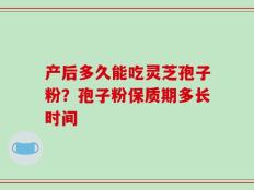 产后多久能吃灵芝孢子粉？孢子粉保质期多长时间