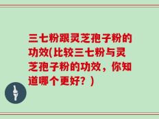 三七粉跟灵芝孢子粉的功效(比较三七粉与灵芝孢子粉的功效，你知道哪个更好？)