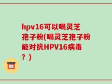 hpv16可以喝灵芝孢子粉(喝灵芝孢子粉能对抗HPV16病毒？)