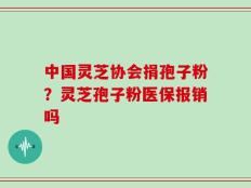 中国灵芝协会捐孢子粉？灵芝孢子粉医保报销吗