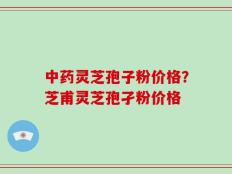 中药灵芝孢子粉价格？芝甫灵芝孢孑粉价格
