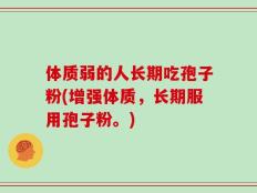 体质弱的人长期吃孢子粉(增强体质，长期服用孢子粉。)