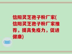 信阳灵芝孢子粉厂家(信阳灵芝孢子粉厂家推荐，提高免疫力，促进健康)