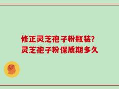 修正灵芝孢子粉瓶装？灵芝孢子粉保质期多久