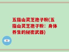 五指山灵芝孢子粉(五指山灵芝孢子粉：身体养生的秘密武器)