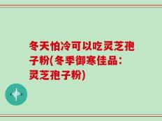 冬天怕冷可以吃灵芝孢子粉(冬季御寒佳品：灵芝孢子粉)