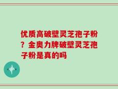 优质高破壁灵芝孢子粉？金奥力牌破壁灵芝孢子粉是真的吗