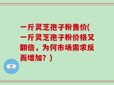 一斤灵芝孢子粉售价(一斤灵芝孢子粉价格又翻倍，为何市场需求反而增加？)