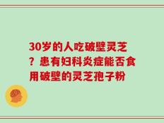 30岁的人吃破壁灵芝？患有妇科炎症能否食用破壁的灵芝孢子粉