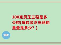 100克灵芝三萜是多少粒(每粒灵芝三萜的重量是多少？)