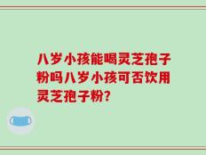 八岁小孩能喝灵芝孢子粉吗八岁小孩可否饮用灵芝孢子粉？