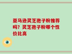 亚马逊灵芝孢子粉推荐吗？灵芝孢子粉哪个性价比高