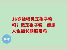 16岁能喝灵芝孢子粉吗？灵芝孢子粉，健康人也能长期服用吗
