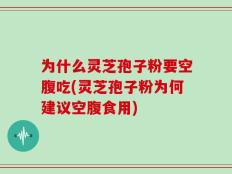 为什么灵芝孢子粉要空腹吃(灵芝孢子粉为何建议空腹食用)