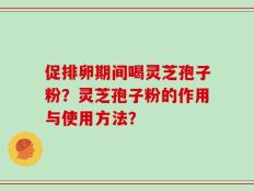 促排卵期间喝灵芝孢子粉？灵芝孢子粉的作用与使用方法？