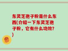 东灵芝孢子粉是什么东西(介绍一下东灵芝孢子粉，它有什么功效？)