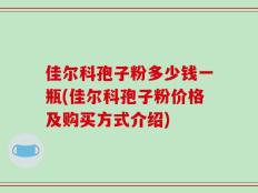佳尔科孢子粉多少钱一瓶(佳尔科孢子粉价格及购买方式介绍)