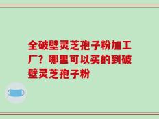 全破壁灵芝孢子粉加工厂？哪里可以买的到破壁灵芝孢子粉