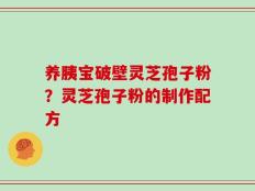养胰宝破壁灵芝孢子粉？灵芝孢子粉的制作配方