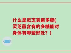 什么是灵芝真菌多糖(灵芝菌含有的多糖能对身体有哪些好处？)