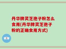 丹华牌灵芝孢子粉怎么食用(丹华牌灵芝孢子粉的正确食用方式)