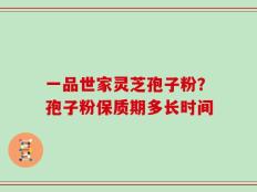 一品世家灵芝孢子粉？孢子粉保质期多长时间