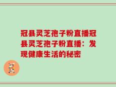 冠县灵芝孢子粉直播冠县灵芝孢子粉直播：发现健康生活的秘密