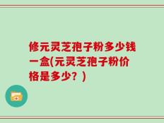 修元灵芝孢子粉多少钱一盒(元灵芝孢子粉价格是多少？)
