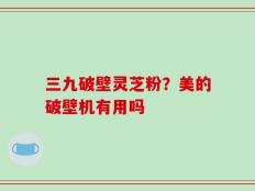 三九破壁灵芝粉？美的破壁机有用吗