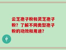 云芝孢子粉和灵芝孢子粉？了解不同类型孢子粉的功效和用途？
