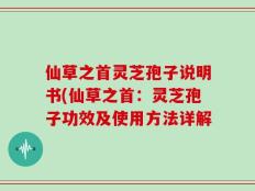 仙草之首灵芝孢子说明书(仙草之首：灵芝孢子功效及使用方法详解