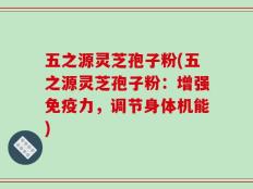 五之源灵芝孢子粉(五之源灵芝孢子粉：增强免疫力，调节身体机能)