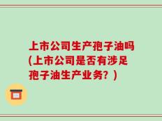 上市公司生产孢子油吗(上市公司是否有涉足孢子油生产业务？)