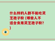 什么样的人群不能吃灵芝孢子粉 (哪些人不适合食用灵芝孢子粉？)