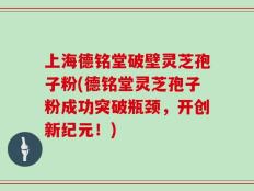 上海德铭堂破壁灵芝孢子粉(德铭堂灵芝孢子粉成功突破瓶颈，开创新纪元！)