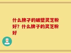 什么牌孑的破壁灵芝粉好？什么牌子的灵芝粉好