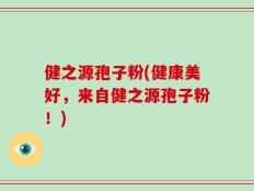 健之源孢子粉(健康美好，来自健之源孢子粉！)