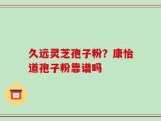 久远灵芝孢子粉？康怡道孢子粉靠谱吗