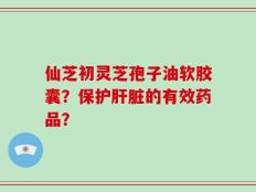 仙芝初灵芝孢子油软胶囊？保护肝脏的有效药品？