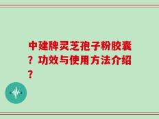 中建牌灵芝孢子粉胶囊？功效与使用方法介绍？