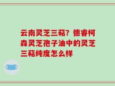 云南灵芝三萜？德睿柯森灵芝孢子油中的灵芝三萜纯度怎么样