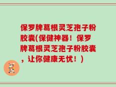 保罗牌葛根灵芝孢子粉胶囊(保健神器！保罗牌葛根灵芝孢子粉胶囊，让你健康无忧！)