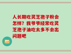 人长期吃灵芝孢子粉会怎样？我爷爷经常吃灵芝孢子油吃太多不会出问题吧